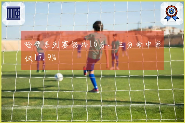 哈登系列赛场均16分，三分命中率仅17.9%