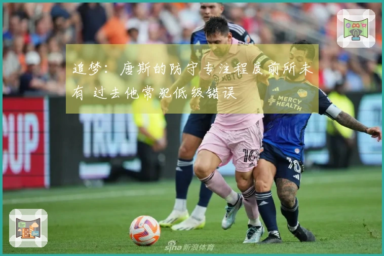 追梦：唐斯的防守专注程度前所未有 过去他常犯低级错误