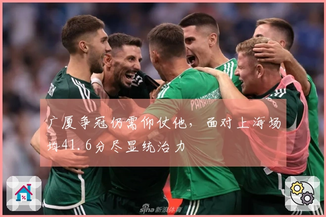 广厦争冠仍需仰仗他,面对上海场均41.6分尽显统治力