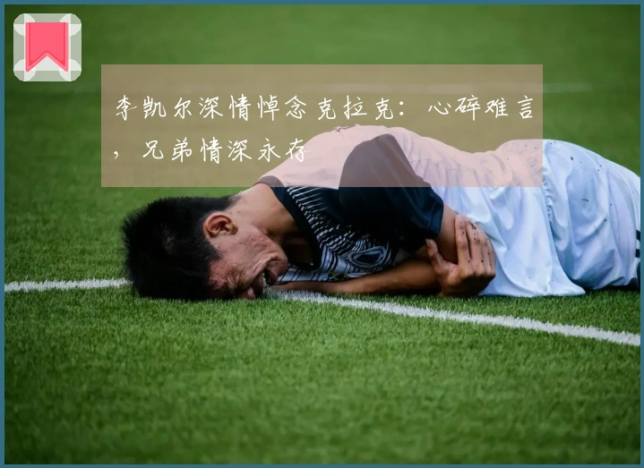 李凯尔深情悼念克拉克：心碎难言，兄弟情深永存