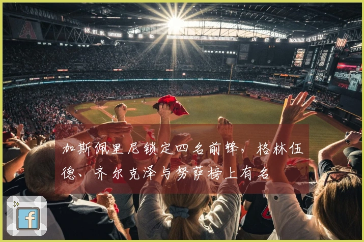加斯佩里尼锁定四名前锋,格林伍德、齐尔克泽与努萨榜上有名