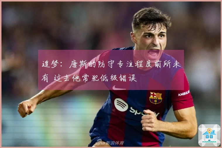 追梦：唐斯的防守专注程度前所未有 过去他常犯低级错误